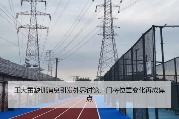 王大雷缺训消息引发外界讨论，门将位置变化再成焦点
